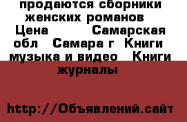 продаются сборники женских романов › Цена ­ 100 - Самарская обл., Самара г. Книги, музыка и видео » Книги, журналы   